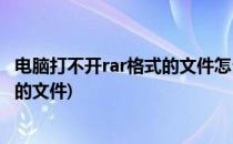 电脑打不开rar格式的文件怎么办(为什么电脑打不开rar格式的文件)