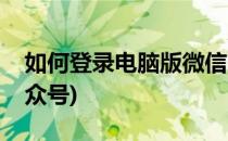 如何登录电脑版微信(如何登录电脑版微信公众号)