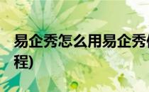 易企秀怎么用易企秀使用教程(易企秀 使用教程)