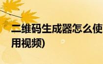 二维码生成器怎么使用(二维码生成器怎么使用视频)
