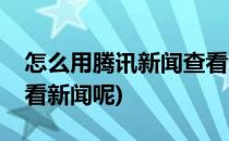 怎么用腾讯新闻查看新闻(怎么用腾讯新闻查看新闻呢)