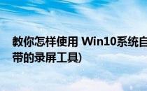 教你怎样使用 Win10系统自带的录屏工具(win10有没有自带的录屏工具)