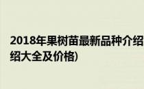 2018年果树苗最新品种介绍大全(2018年果树苗最新品种介绍大全及价格)