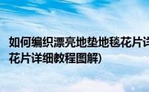 如何编织漂亮地垫地毯花片详细教程(如何编织漂亮地垫地毯花片详细教程图解)
