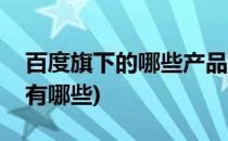 百度旗下的哪些产品较常用(百度旗下的产品有哪些)