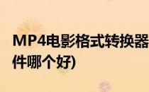 MP4电影格式转换器哪个好(mp4格式转换软件哪个好)