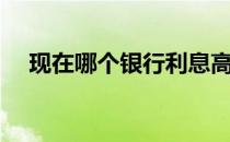 现在哪个银行利息高（哪个银行利息高）