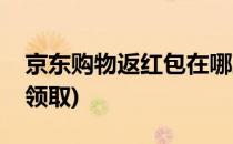 京东购物返红包在哪里领取(京东返红包怎么领取)
