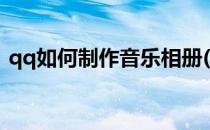 qq如何制作音乐相册(qq如何制作音乐相册)