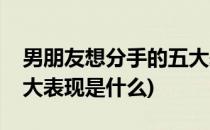 男朋友想分手的五大表现(男朋友想分手的五大表现是什么)