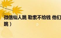 微信仙人跳 勒索不给钱 他们敢报警吗（微信全套400是仙人跳）