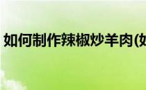 如何制作辣椒炒羊肉(如何制作辣椒炒羊肉串)