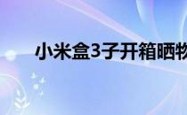 小米盒3子开箱晒物(小米盒子3s开箱)