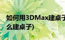 如何用3DMax建桌子模型四 桌脚(3dmax怎么建桌子)