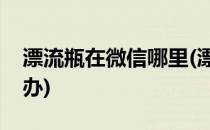 漂流瓶在微信哪里(漂流瓶在微信哪里没有咋办)