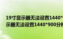 19寸显示器无法设置1440*900分辨率的解决方法(19寸显示器无法设置1440*900分辨率的解决方法怎么办)