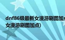 dnf86级最新女漫游刷图加点?女漫游二觉怎么加点(地下城女漫游刷图加点)