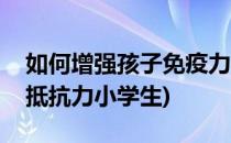 如何增强孩子免疫力(如何增强孩子免疫力和抵抗力小学生)