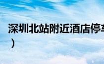 深圳北站附近酒店停车场（深圳北站附近酒店）