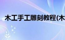 木工手工雕刻教程(木工手工雕刻教程视频)