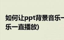 如何让ppt背景音乐一直播放(ppt怎么背景音乐一直播放)