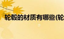 轮毂的材质有哪些(轮毂的材质有哪些品牌)