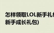 怎样领取LOL新手礼包,LOL新手成长礼包(lol新手成长礼包)