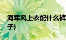 海军风上衣配什么裤子(海军风衣服配什么裤子)