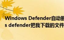 Windows Defender自动删除下载的文件怎么办(windows defender把我下载的文件删了)