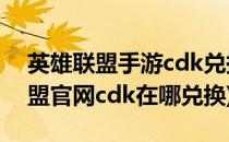 英雄联盟手游cdk兑换中心入口链接(英雄联盟官网cdk在哪兑换)