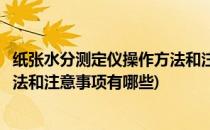 纸张水分测定仪操作方法和注意事项(纸张水分测定仪操作方法和注意事项有哪些)