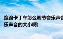 跑跑卡丁车怎么调节音乐声音的大小(跑跑卡丁车怎么调节音乐声音的大小啊)