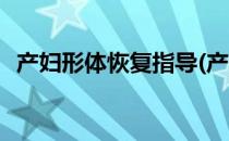 产妇形体恢复指导(产妇形体恢复指导内容)