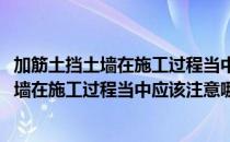 加筋土挡土墙在施工过程当中应该注意哪些细节(加筋土挡土墙在施工过程当中应该注意哪些细节内容)