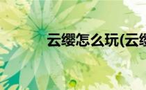 云缨怎么玩(云缨怎么玩才厉害)