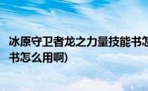冰原守卫者龙之力量技能书怎么用(冰原守卫者龙之力量技能书怎么用啊)