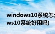 windows10系统怎么样好用吗(电脑windows10系统好用吗)