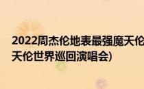2022周杰伦地表最强魔天伦线上演唱会预约攻略(周杰伦魔天伦世界巡回演唱会)