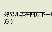 好男儿志在四方下一句怎么回（好男儿志在四方）