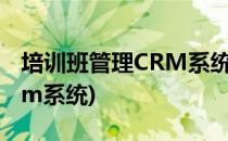 培训班管理CRM系统有什么作用(培训行业crm系统)