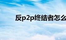 反p2p终结者怎么用(反P2P终结者)