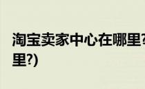 淘宝卖家中心在哪里?(手机淘宝卖家中心在哪里?)