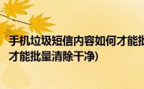 手机垃圾短信内容如何才能批量清除(手机垃圾短信内容如何才能批量清除干净)