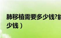 肺移植需要多少钱?能报销吗（肺移植需要多少钱）