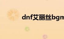 dnf艾丽丝bgm（dnf艾丽丝）