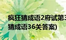 疯狂猜成语2府试第36~46关通过攻略(疯狂猜成语36关答案)