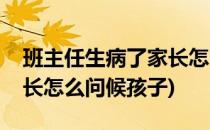 班主任生病了家长怎么问候(班主任生病了家长怎么问候孩子)