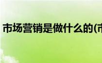 市场营销是做什么的(市场营销专业就业方向)