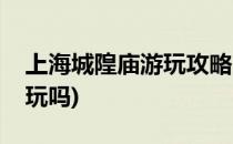 上海城隍庙游玩攻略(上海城隍庙游玩攻略好玩吗)