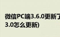 微信PC端3.6.0更新了哪些内容(微信电脑版3.3.0怎么更新)